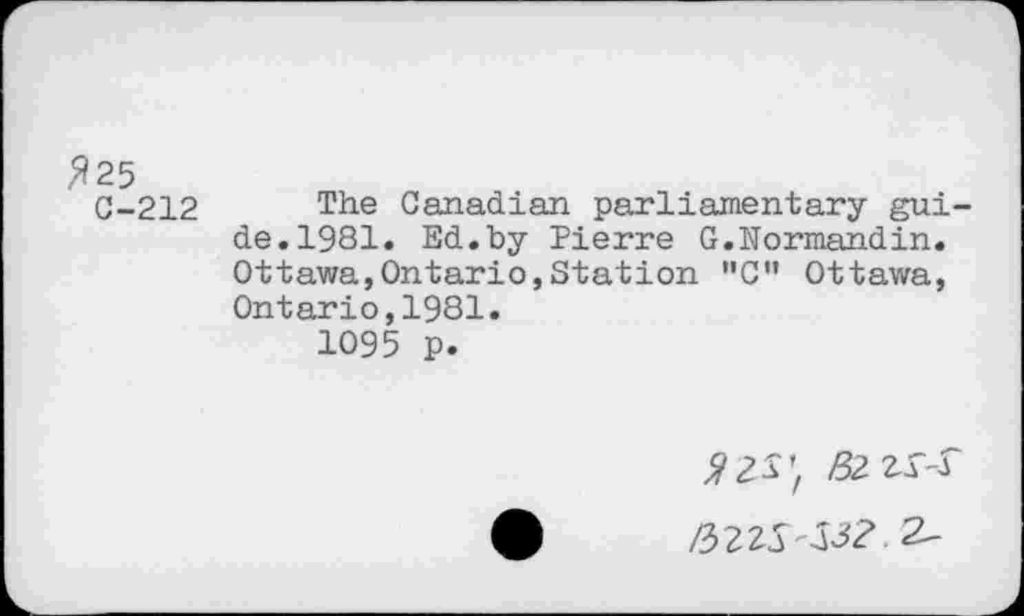 ﻿^25
C-212
The Canadian parliamentary guide. 1981. Ed.by Pierre G.Normandin. Ottawa,Ontario,Station "C” Ottawa, Ontario,1981.
1095 p.
BZZ^
/5Z2S'&2 2^